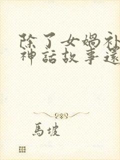 除了女娲补天的神话故事还有什么神话故事