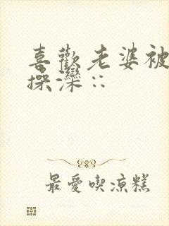 喜欢老婆被别人操滦∷