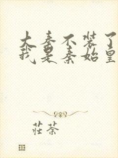 大秦不装了你爹我是秦始皇全本小说免费阅读封面