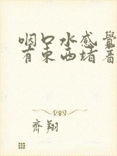 咽口水感觉胸口有东西堵着是怎么回事