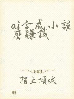 ai合成小说怎么赚钱