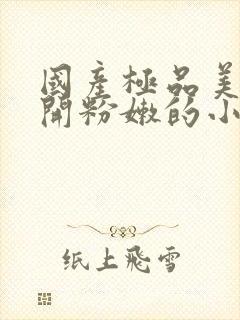 国产极品美女扒开粉嫩的小