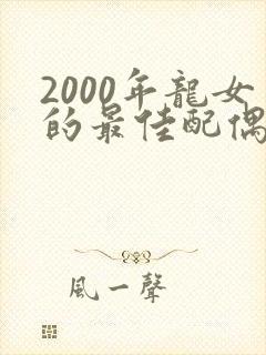 2000年龙女的最佳配偶属相