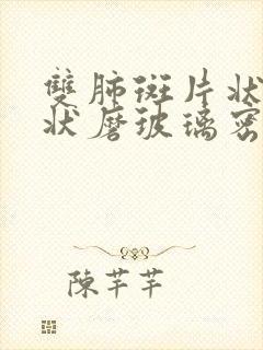 双肺斑片状结节状磨玻璃密度影