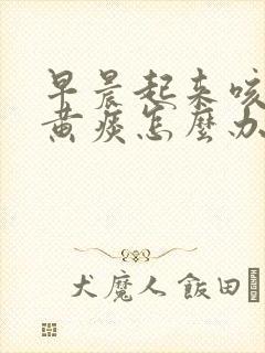 早晨起来咳嗽有黄痰怎么办