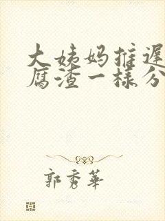 大姨妈推迟有豆腐渣一样分泌物