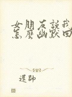 女朋友说我傻子怎么幽默回复