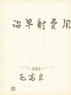 治早射费用贵吗