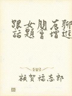 跟女朋友聊什么话题会增进感情