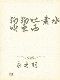 狗狗吐黄水是不吃东西