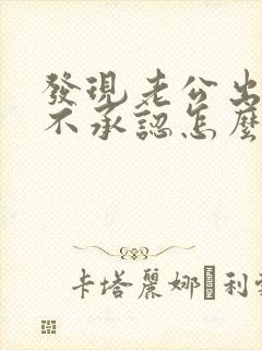 发现老公出轨他不承认怎么办