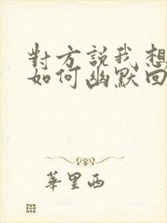 对方说我想看你如何幽默回复