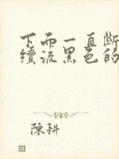 下面一直断断续续流黑色的血