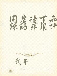 同房后下面火辣辣的疼用什么药能好