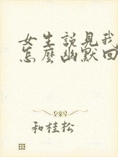 女生说见我干嘛怎么幽默回复