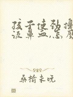 孩子使劲擤鼻涕流鼻血,怎么办