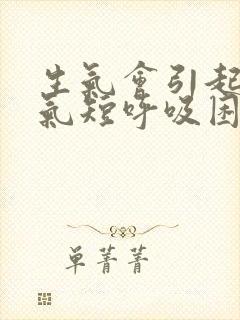 生气会引起胸闷气短呼吸困难吗