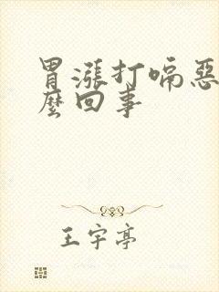 胃涨打嗝恶心怎么回事