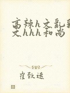 高辣h文乱乳h文hhh和尚