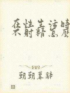 在性生活时男人不射精怎么回事