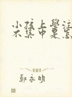 小孩上学注意力不集中是怎么回事