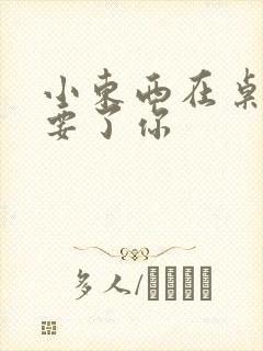 小东西在桌子上要了你