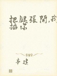 把腿张开,我要插你