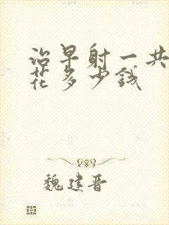 治早射一共需要花多少钱封面