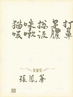 猫咪总是打喷嚏咳嗽流脓鼻涕