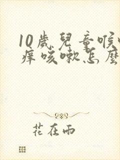 10岁儿童喉咙痒咳嗽怎么办吃什么药