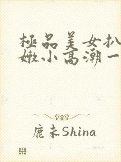 极品美女扒开粉嫩小高潮一