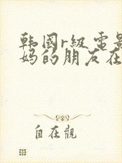 韩国r级电影妈妈的朋友在线观看