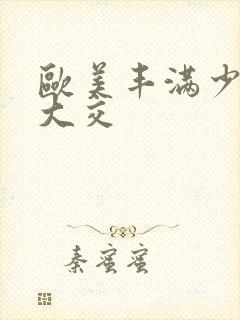 欧美丰满少妇乱大交