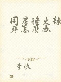 同房后火辣辣的疼怎么办