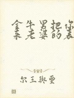 金牛男把你当未来老婆的表现