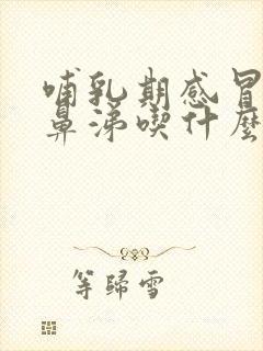 哺乳期感冒流清鼻涕吃什么药