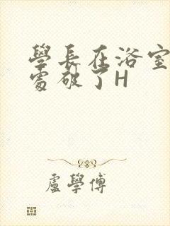 学长在浴室把我处破了H封面