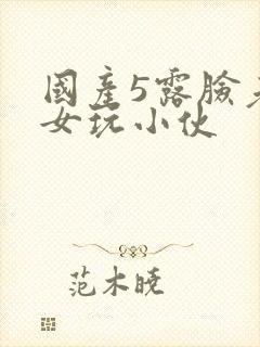 国产5露脸老熟女玩小伙