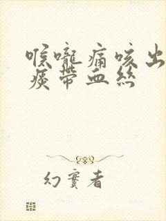 喉咙痛咳出来的痰带血丝