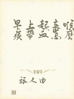 早上起来喉咙有痰带血怎么回事