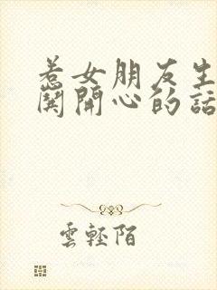 惹女朋友生气了哄开心的话