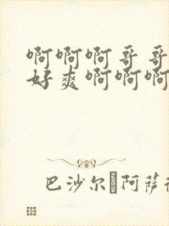 啊啊啊哥哥好大好爽啊啊啊