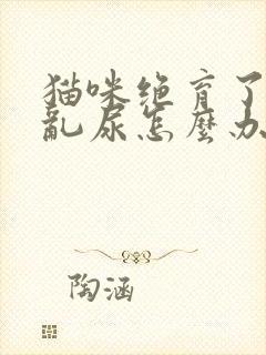 猫咪绝育了还是乱尿怎么办