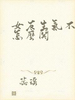 女友生气不理我怎么哄