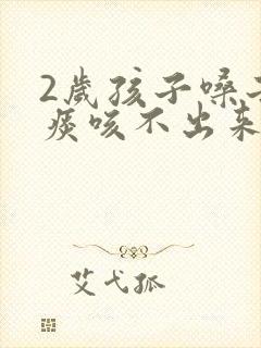 2岁孩子嗓子有痰咳不出来怎么办