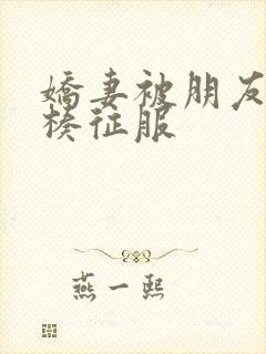 娇妻被朋友大肉楱征服