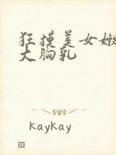 狂摸美女嫩白的大胸乳