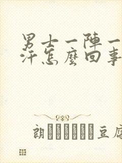 男士一阵一阵出汗怎么回事