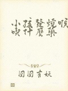 小孩发烧喉咙疼吃什么药封面