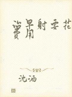 治早射要花多少费用